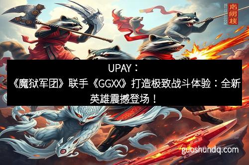 UPAY：《魔狱军团》联手《GGXX》打造极致战斗体验：全新英雄震撼登场！