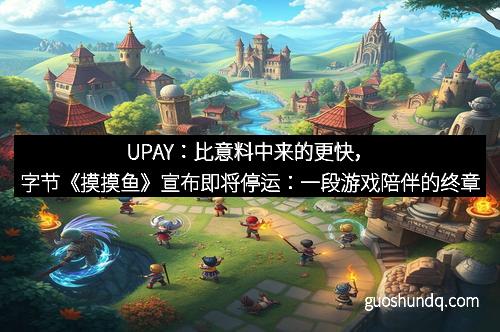 UPAY：比意料中来的更快，字节《摸摸鱼》宣布即将停运：一段游戏陪伴的终章