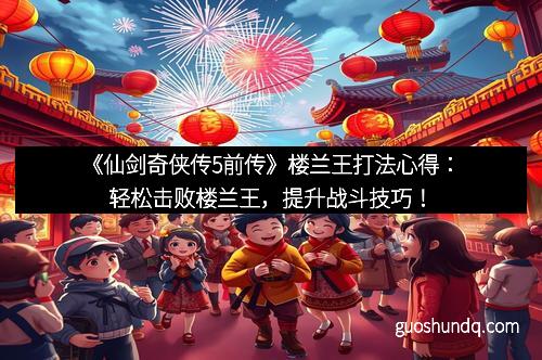 《仙剑奇侠传5前传》楼兰王打法心得：轻松击败楼兰王，提升战斗技巧！